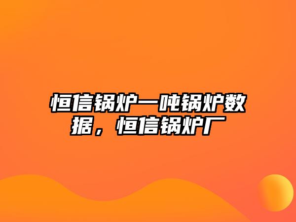 恒信鍋爐一噸鍋爐數(shù)據(jù)，恒信鍋爐廠