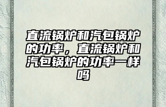 直流鍋爐和汽包鍋爐的功率，直流鍋爐和汽包鍋爐的功率一樣嗎