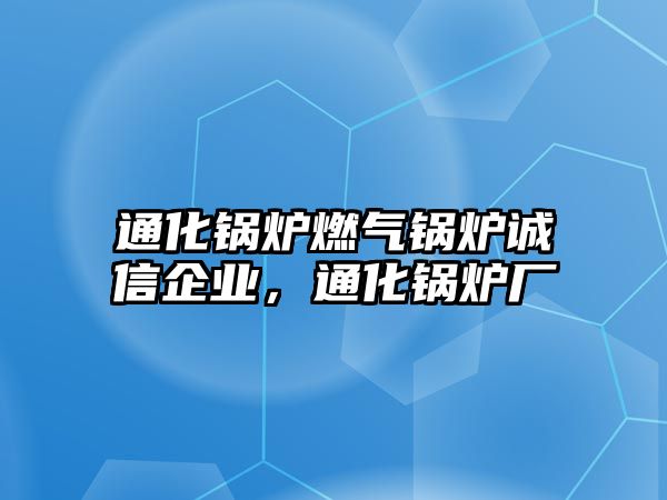 通化鍋爐燃?xì)忮仩t誠信企業(yè)，通化鍋爐廠