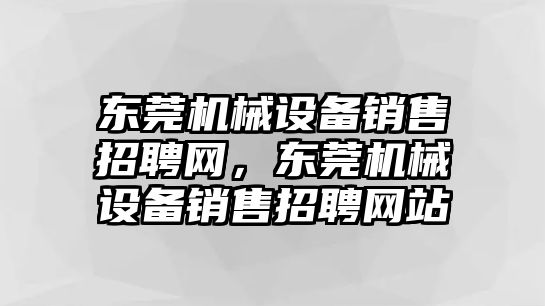 東莞機(jī)械設(shè)備銷售招聘網(wǎng)，東莞機(jī)械設(shè)備銷售招聘網(wǎng)站