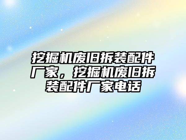 挖掘機(jī)廢舊拆裝配件廠家，挖掘機(jī)廢舊拆裝配件廠家電話