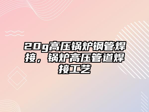 20g高壓鍋爐鋼管焊接，鍋爐高壓管道焊接工藝