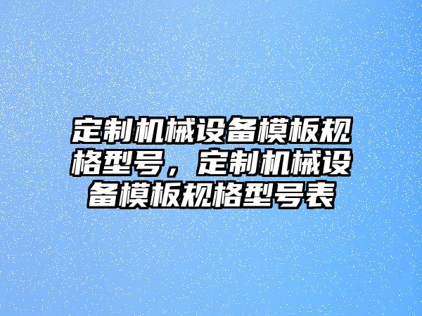 定制機械設備模板規(guī)格型號，定制機械設備模板規(guī)格型號表