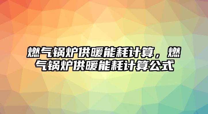 燃?xì)忮仩t供暖能耗計算，燃?xì)忮仩t供暖能耗計算公式