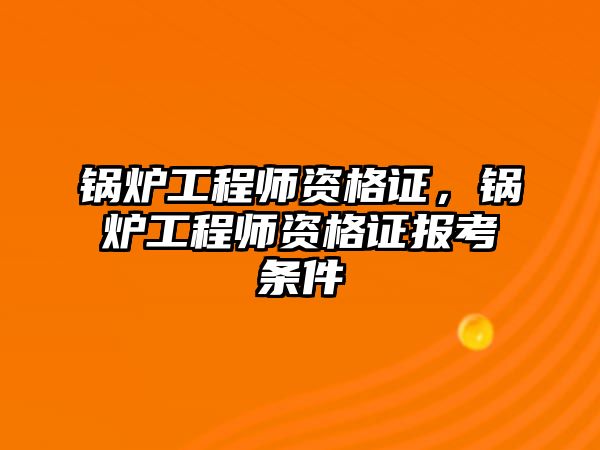 鍋爐工程師資格證，鍋爐工程師資格證報(bào)考條件