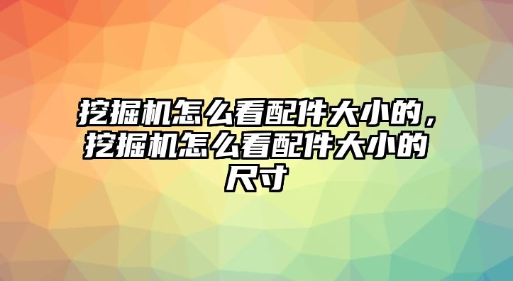 挖掘機怎么看配件大小的，挖掘機怎么看配件大小的尺寸