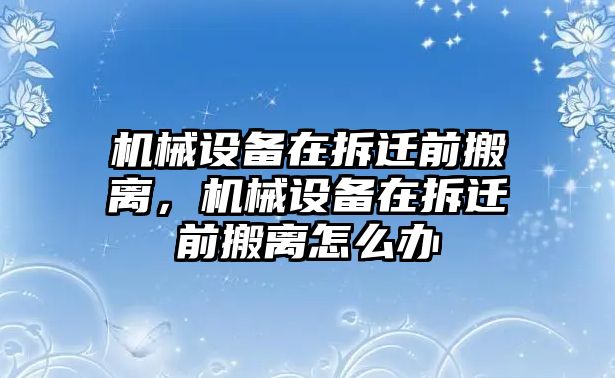 機械設(shè)備在拆遷前搬離，機械設(shè)備在拆遷前搬離怎么辦