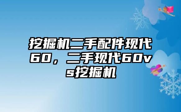 挖掘機(jī)二手配件現(xiàn)代60，二手現(xiàn)代60vs挖掘機(jī)