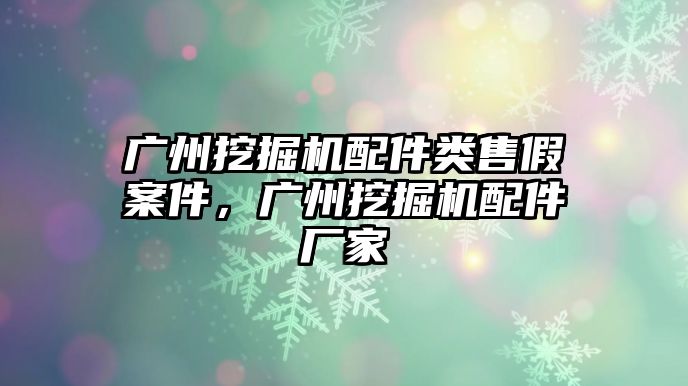 廣州挖掘機(jī)配件類售假案件，廣州挖掘機(jī)配件廠家