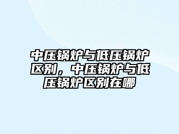 中壓鍋爐與低壓鍋爐區(qū)別，中壓鍋爐與低壓鍋爐區(qū)別在哪