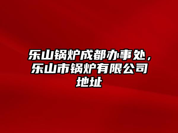 樂山鍋爐成都辦事處，樂山市鍋爐有限公司地址