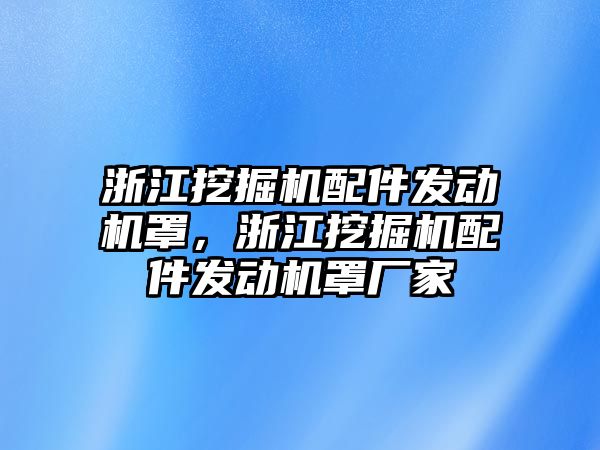 浙江挖掘機配件發(fā)動機罩，浙江挖掘機配件發(fā)動機罩廠家