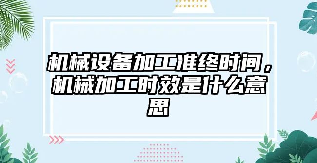 機(jī)械設(shè)備加工準(zhǔn)終時間，機(jī)械加工時效是什么意思