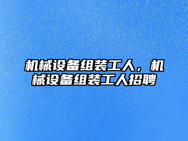 機械設(shè)備組裝工人，機械設(shè)備組裝工人招聘