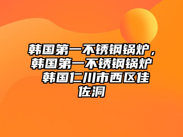 韓國第一不銹鋼鍋爐，韓國第一不銹鋼鍋爐 韓國仁川市西區(qū)佳佐洞