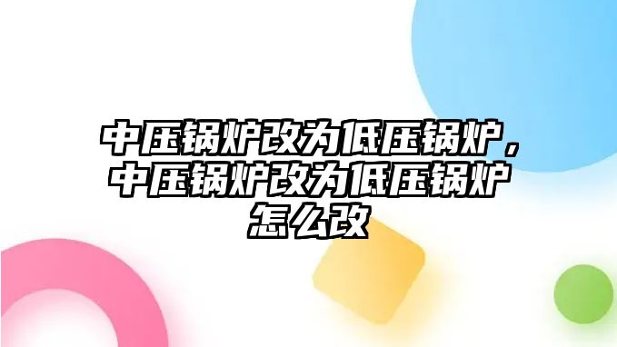 中壓鍋爐改為低壓鍋爐，中壓鍋爐改為低壓鍋爐怎么改