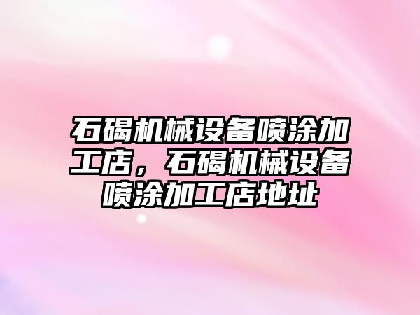 石碣機械設(shè)備噴涂加工店，石碣機械設(shè)備噴涂加工店地址