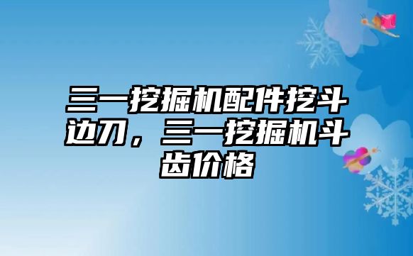 三一挖掘機配件挖斗邊刀，三一挖掘機斗齒價格