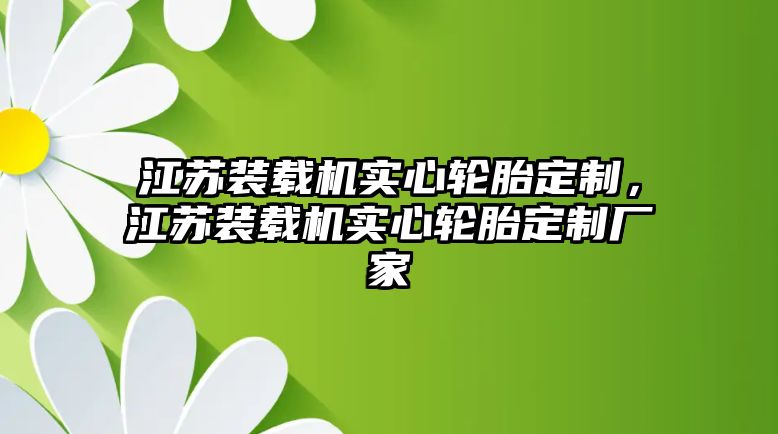 江蘇裝載機實心輪胎定制，江蘇裝載機實心輪胎定制廠家