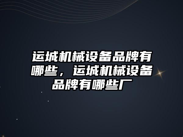 運城機械設(shè)備品牌有哪些，運城機械設(shè)備品牌有哪些廠