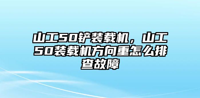 山工50鏟裝載機(jī)，山工50裝載機(jī)方向重怎么排查故障