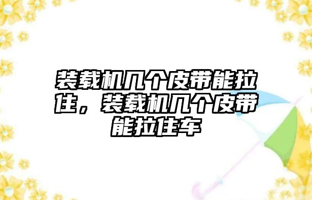 裝載機(jī)幾個(gè)皮帶能拉住，裝載機(jī)幾個(gè)皮帶能拉住車