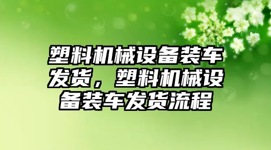 塑料機械設(shè)備裝車發(fā)貨，塑料機械設(shè)備裝車發(fā)貨流程