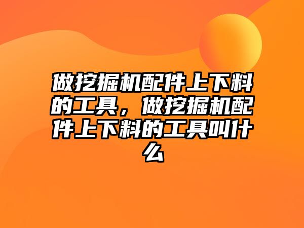 做挖掘機配件上下料的工具，做挖掘機配件上下料的工具叫什么