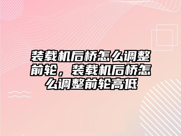 裝載機(jī)后橋怎么調(diào)整前輪，裝載機(jī)后橋怎么調(diào)整前輪高低