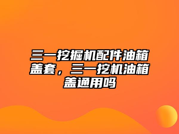 三一挖掘機配件油箱蓋套，三一挖機油箱蓋通用嗎