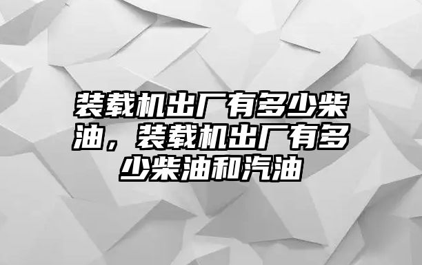 裝載機(jī)出廠有多少柴油，裝載機(jī)出廠有多少柴油和汽油