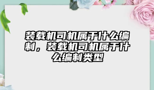 裝載機司機屬于什么編制，裝載機司機屬于什么編制類型