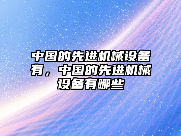 中國的先進機械設(shè)備有，中國的先進機械設(shè)備有哪些