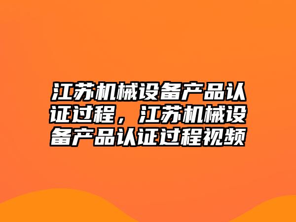 江蘇機械設(shè)備產(chǎn)品認證過程，江蘇機械設(shè)備產(chǎn)品認證過程視頻