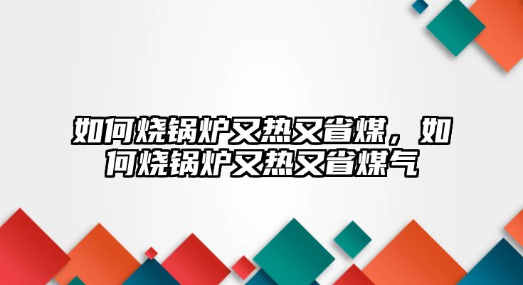 如何燒鍋爐又熱又省煤，如何燒鍋爐又熱又省煤氣