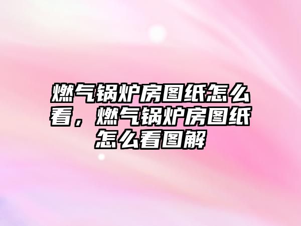 燃?xì)忮仩t房圖紙?jiān)趺纯?，燃?xì)忮仩t房圖紙?jiān)趺纯磮D解