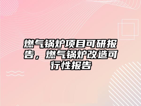 燃氣鍋爐項目可研報告，燃氣鍋爐改造可行性報告