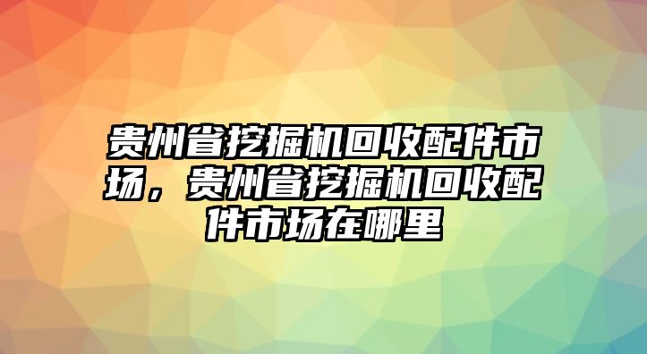 貴州省挖掘機(jī)回收配件市場(chǎng)，貴州省挖掘機(jī)回收配件市場(chǎng)在哪里