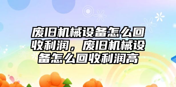 廢舊機(jī)械設(shè)備怎么回收利潤，廢舊機(jī)械設(shè)備怎么回收利潤高