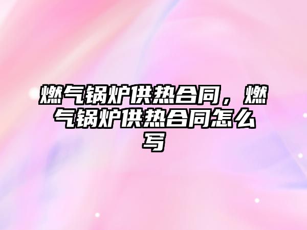 燃?xì)忮仩t供熱合同，燃?xì)忮仩t供熱合同怎么寫