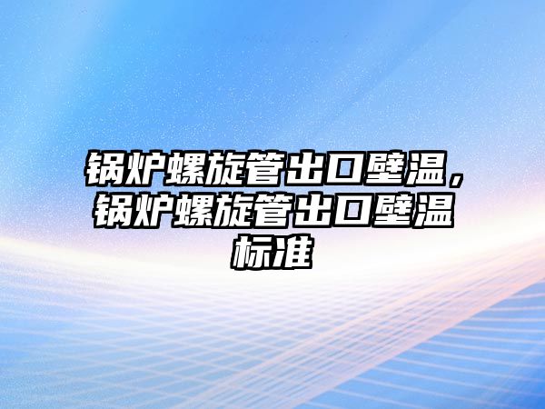 鍋爐螺旋管出口壁溫，鍋爐螺旋管出口壁溫標準