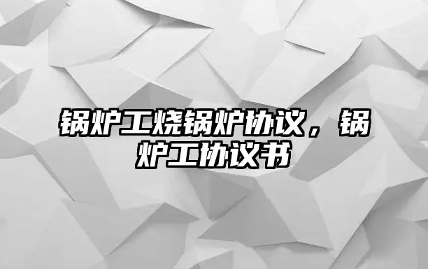 鍋爐工燒鍋爐協(xié)議，鍋爐工協(xié)議書