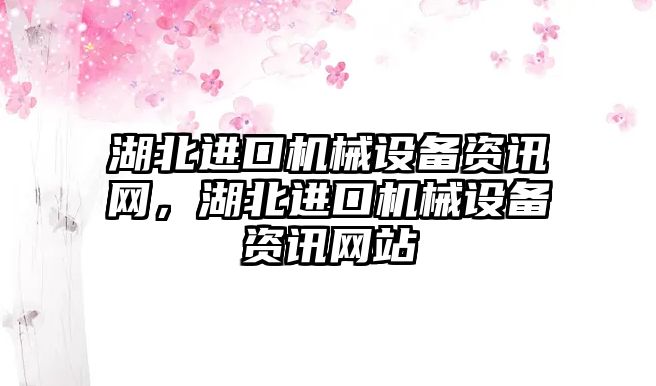 湖北進(jìn)口機(jī)械設(shè)備資訊網(wǎng)，湖北進(jìn)口機(jī)械設(shè)備資訊網(wǎng)站