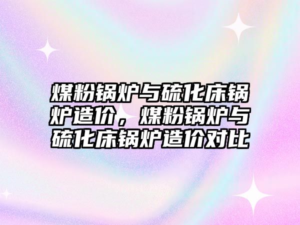 煤粉鍋爐與硫化床鍋爐造價，煤粉鍋爐與硫化床鍋爐造價對比