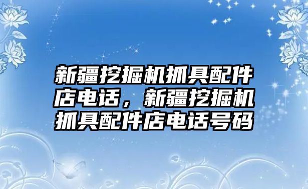 新疆挖掘機(jī)抓具配件店電話，新疆挖掘機(jī)抓具配件店電話號(hào)碼