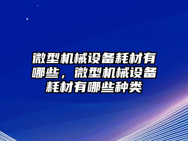 微型機(jī)械設(shè)備耗材有哪些，微型機(jī)械設(shè)備耗材有哪些種類(lèi)