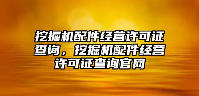 挖掘機(jī)配件經(jīng)營(yíng)許可證查詢，挖掘機(jī)配件經(jīng)營(yíng)許可證查詢官網(wǎng)