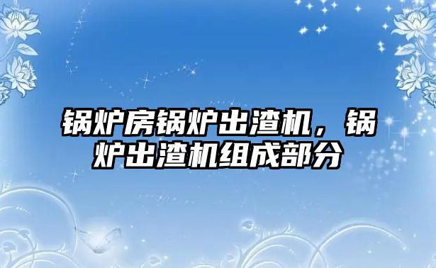 鍋爐房鍋爐出渣機(jī)，鍋爐出渣機(jī)組成部分