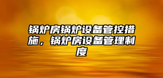 鍋爐房鍋爐設(shè)備管控措施，鍋爐房設(shè)備管理制度