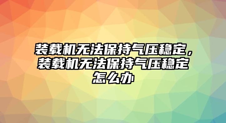 裝載機(jī)無(wú)法保持氣壓穩(wěn)定，裝載機(jī)無(wú)法保持氣壓穩(wěn)定怎么辦